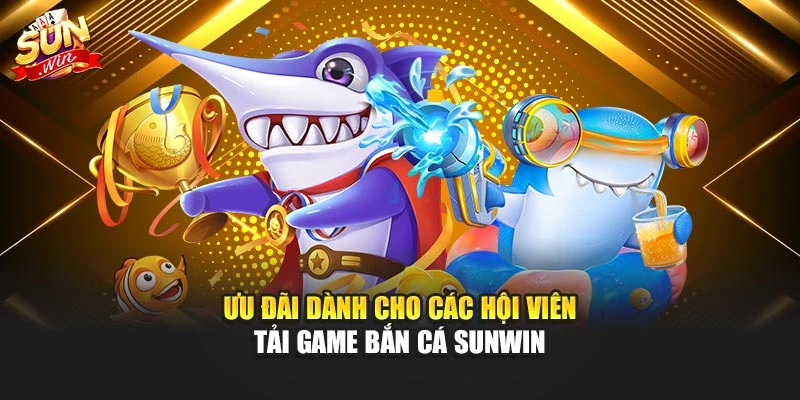 Ưu đãi dành cho các hội viên tải game bắn cá Sunwin